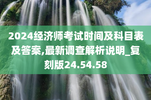 2024经济师考试时间及科目表及答案,最新调查解析说明_复刻版24.54.58