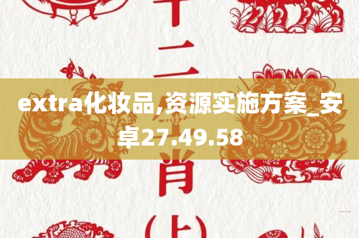 extra化妆品,资源实施方案_安卓27.49.58