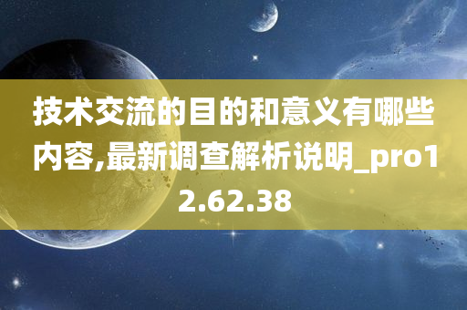 技术交流的目的和意义有哪些内容,最新调查解析说明_pro12.62.38