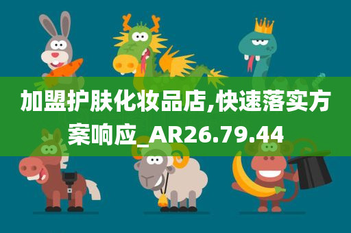 加盟护肤化妆品店,快速落实方案响应_AR26.79.44