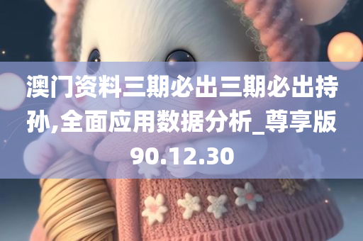 澳门资料三期必出三期必出持孙,全面应用数据分析_尊享版90.12.30