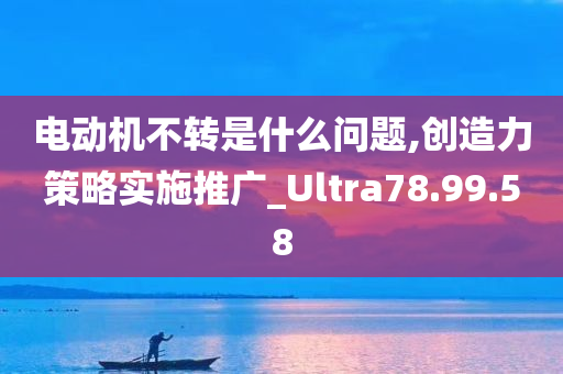 电动机不转是什么问题,创造力策略实施推广_Ultra78.99.58