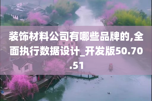 装饰材料公司有哪些品牌的,全面执行数据设计_开发版50.70.51