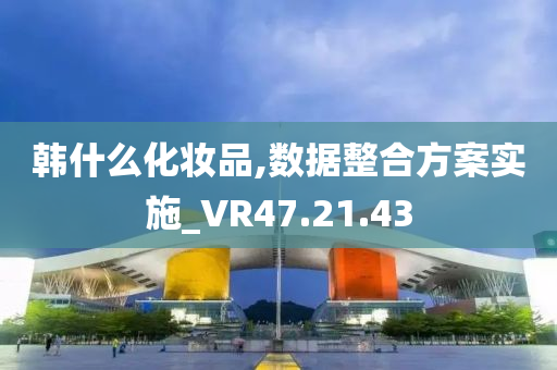 韩什么化妆品,数据整合方案实施_VR47.21.43