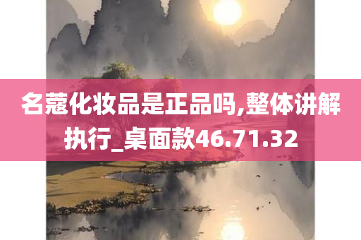 名蔻化妆品是正品吗,整体讲解执行_桌面款46.71.32