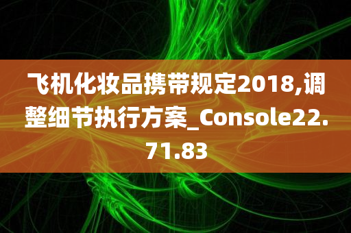 飞机化妆品携带规定2018,调整细节执行方案_Console22.71.83