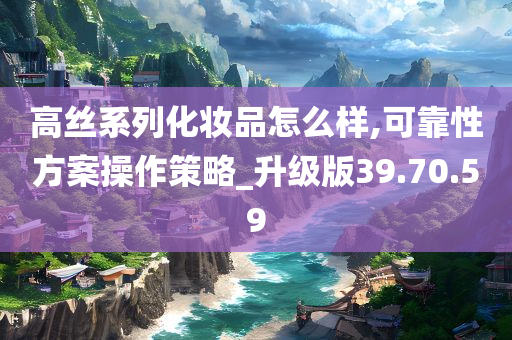 高丝系列化妆品怎么样,可靠性方案操作策略_升级版39.70.59