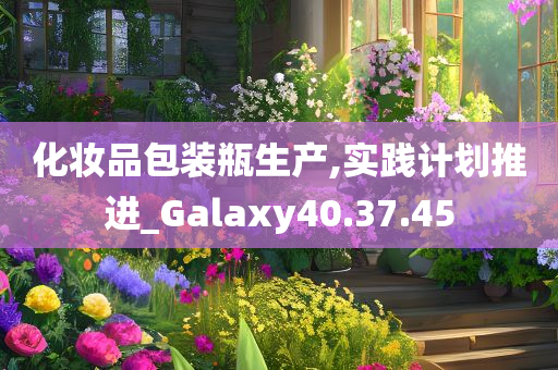 化妆品包装瓶生产,实践计划推进_Galaxy40.37.45