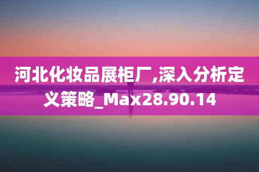 河北化妆品展柜厂,深入分析定义策略_Max28.90.14