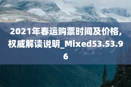 2021年春运购票时间及价格,权威解读说明_Mixed53.53.96