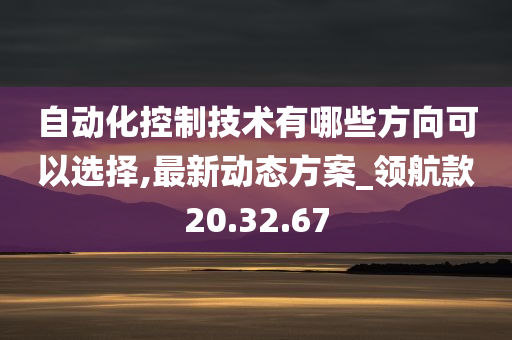 自动化控制技术有哪些方向可以选择,最新动态方案_领航款20.32.67