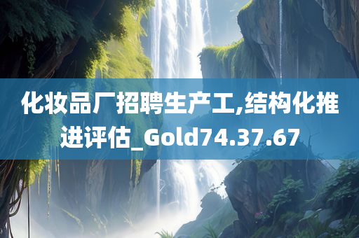 化妆品厂招聘生产工,结构化推进评估_Gold74.37.67