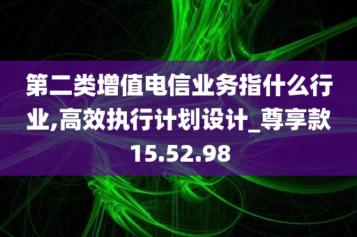 第二类增值电信业务指什么行业,高效执行计划设计_尊享款15.52.98