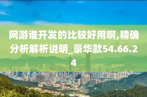 网游谁开发的比较好用啊,精确分析解析说明_豪华款54.66.24