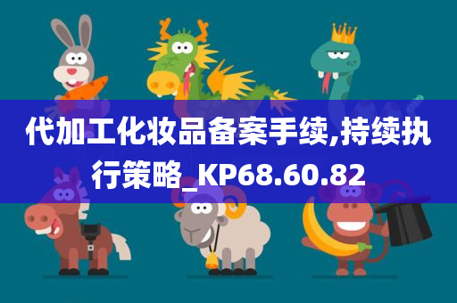 代加工化妆品备案手续,持续执行策略_KP68.60.82