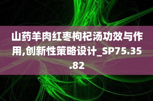 山药羊肉红枣枸杞汤功效与作用,创新性策略设计_SP75.35.82