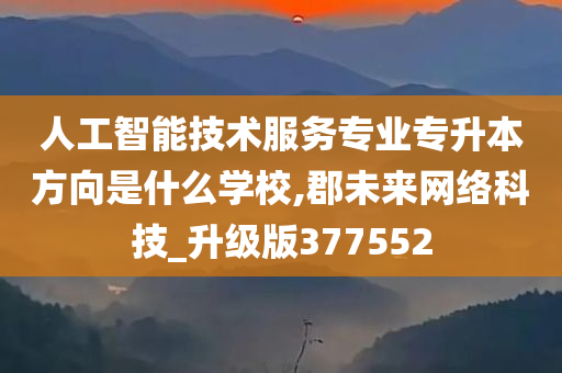 人工智能技术服务专业专升本方向是什么学校,郡未来网络科技_升级版377552