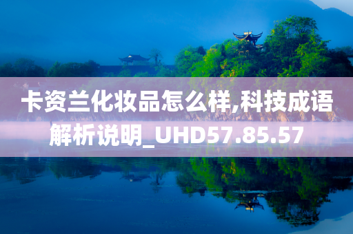 卡资兰化妆品怎么样,科技成语解析说明_UHD57.85.57