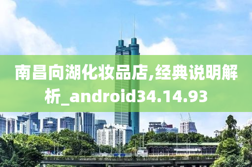 南昌向湖化妆品店,经典说明解析_android34.14.93