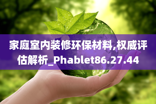 家庭室内装修环保材料,权威评估解析_Phablet86.27.44