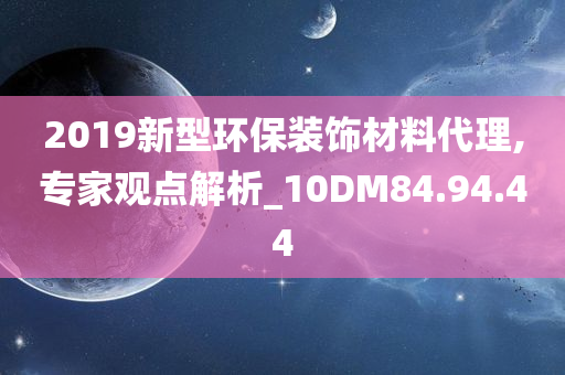 2019新型环保装饰材料代理,专家观点解析_10DM84.94.44