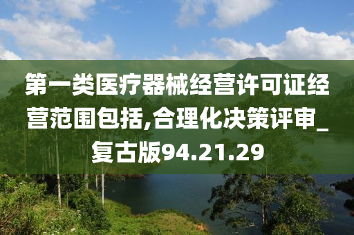 第一类医疗器械经营许可证经营范围包括,合理化决策评审_复古版94.21.29