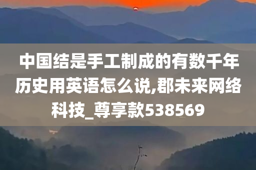 中国结是手工制成的有数千年历史用英语怎么说,郡未来网络科技_尊享款538569