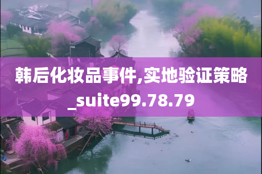 韩后化妆品事件,实地验证策略_suite99.78.79