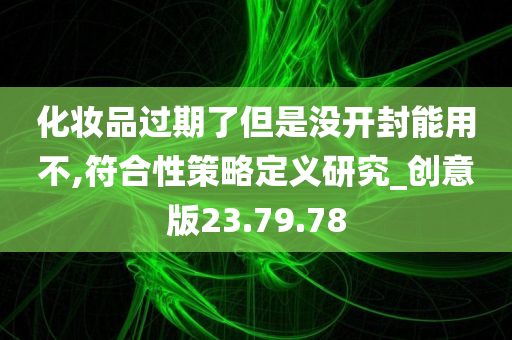 化妆品过期了但是没开封能用不,符合性策略定义研究_创意版23.79.78