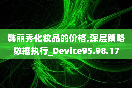 韩丽秀化妆品的价格,深层策略数据执行_Device95.98.17