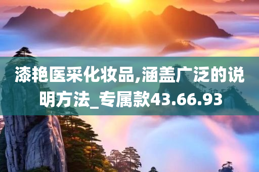 漆艳医采化妆品,涵盖广泛的说明方法_专属款43.66.93