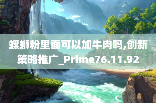 螺蛳粉里面可以加牛肉吗,创新策略推广_Prime76.11.92