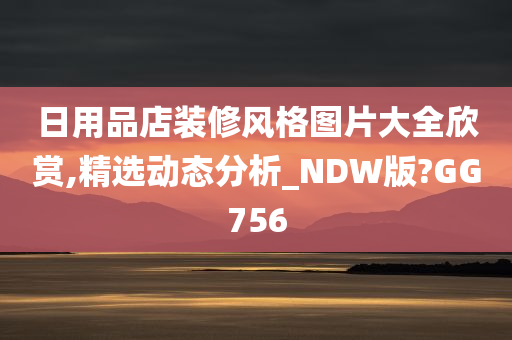 日用品店装修风格图片大全欣赏,精选动态分析_NDW版?GG756