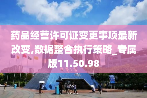 药品经营许可证变更事项最新改变,数据整合执行策略_专属版11.50.98