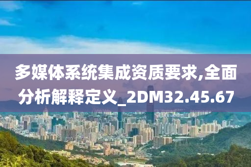 多媒体系统集成资质要求,全面分析解释定义_2DM32.45.67