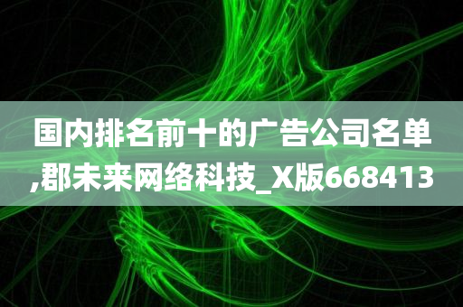 国内排名前十的广告公司名单,郡未来网络科技_X版668413