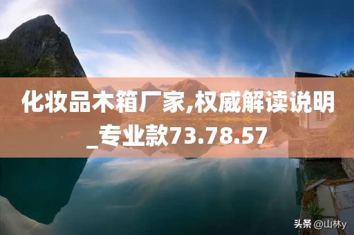 化妆品木箱厂家,权威解读说明_专业款73.78.57