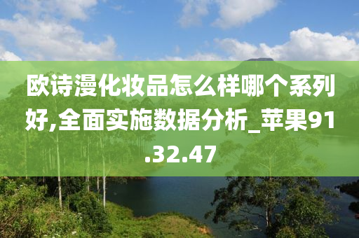 欧诗漫化妆品怎么样哪个系列好,全面实施数据分析_苹果91.32.47