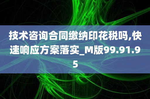 技术咨询合同缴纳印花税吗,快速响应方案落实_M版99.91.95