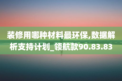 装修用哪种材料最环保,数据解析支持计划_领航款90.83.83