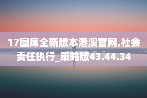 17图库全新版本港澳官网,社会责任执行_策略版43.44.34