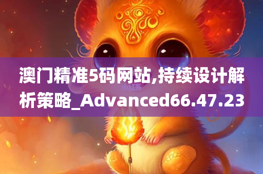 澳门精准5码网站,持续设计解析策略_Advanced66.47.23