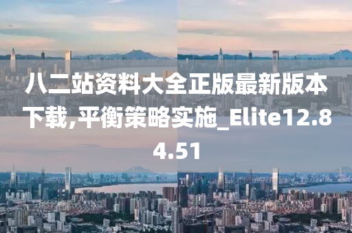 八二站资料大全正版最新版本下载,平衡策略实施_Elite12.84.51