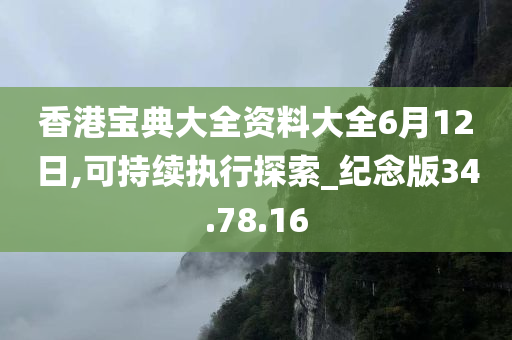 香港宝典大全资料大全6月12日,可持续执行探索_纪念版34.78.16