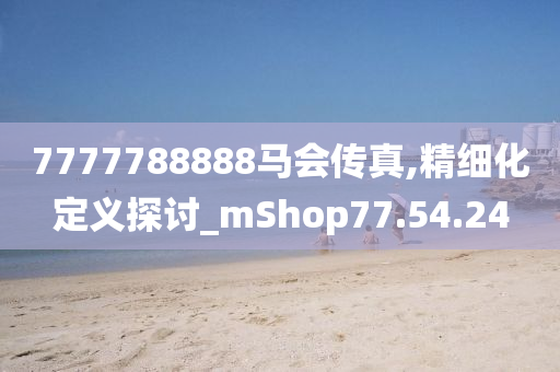 7777788888马会传真,精细化定义探讨_mShop77.54.24