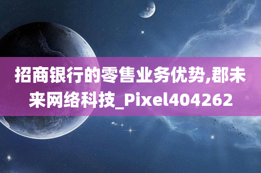 招商银行的零售业务优势,郡未来网络科技_Pixel404262