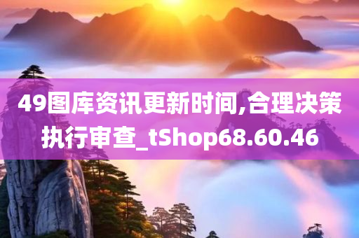 49图库资讯更新时间,合理决策执行审查_tShop68.60.46