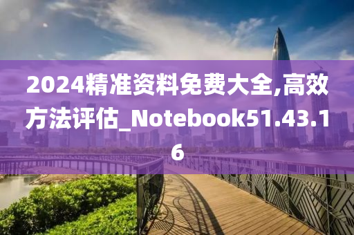 2024精准资料免费大全,高效方法评估_Notebook51.43.16