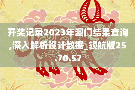 开奖记录2023年澳门结果查询,深入解析设计数据_领航版25.70.57