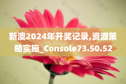 新澳2024年开奖记录,资源策略实施_Console73.50.52